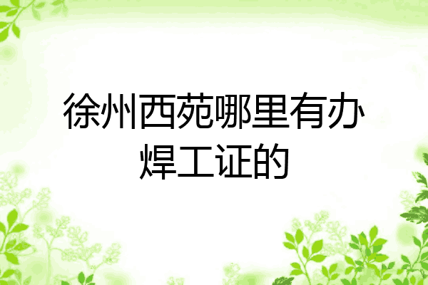 徐州西苑哪里有办焊工证的