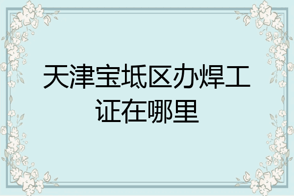 天津宝坻区办焊工证在哪里