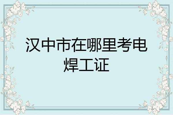 汉中市在哪里考电焊工证