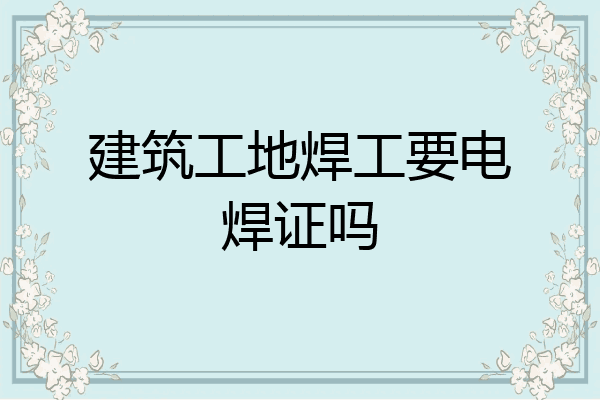 建筑工地焊工要电焊证吗