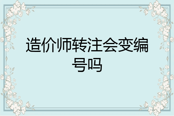 造价师转注会变编号吗
