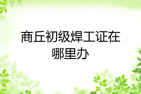 商丘初级焊工证在哪里办