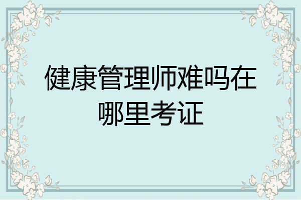 健康管理师难吗在哪里考证