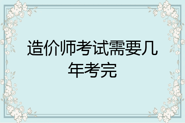 造价师考试需要几年考完