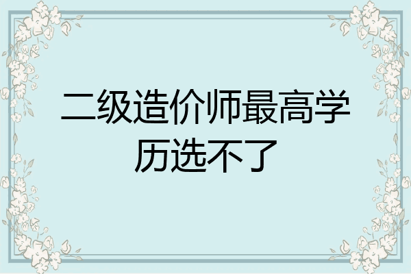 二级造价师最高学历选不了