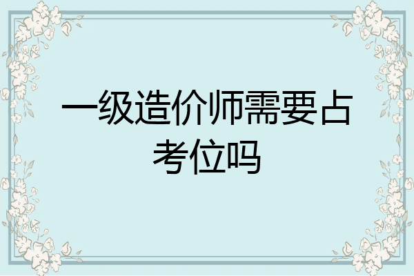 一级造价师需要占考位吗