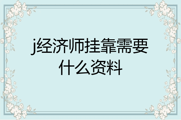 j经济师挂靠需要什么资料