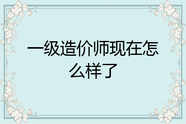 一级造价师现在怎么样了
