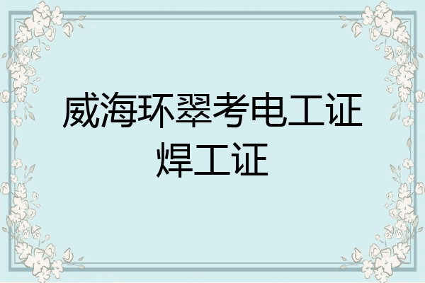 威海环翠考电工证焊工证