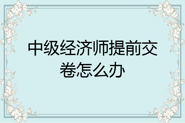 中级经济师提前交卷怎么办