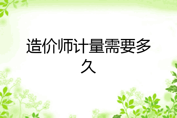 造价师计量需要多久