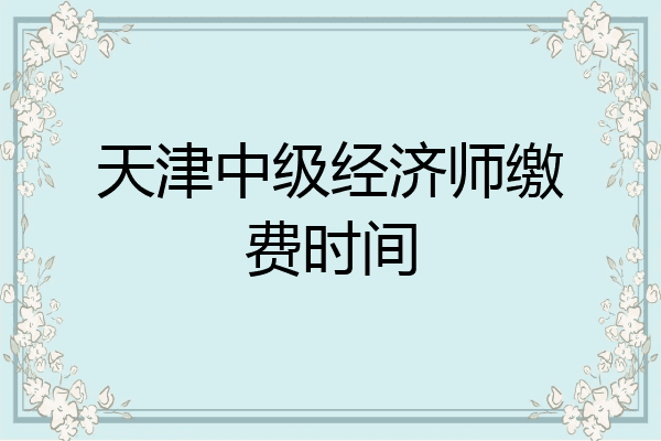 天津中级经济师缴费时间