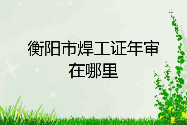 衡阳市焊工证年审在哪里