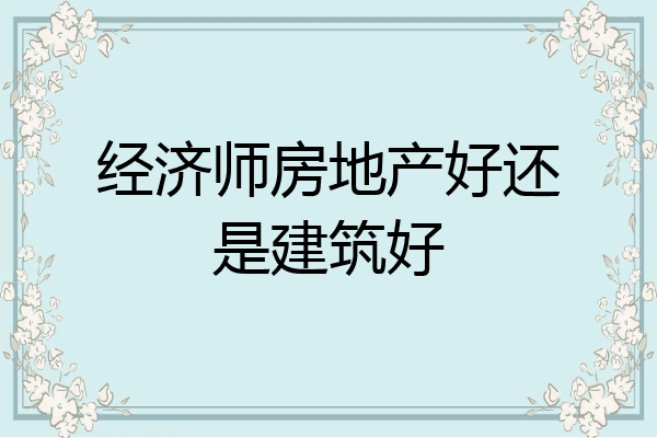 经济师房地产好还是建筑好