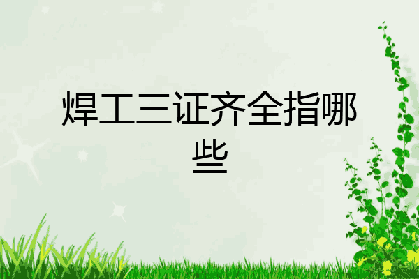 焊工三证齐全指哪些