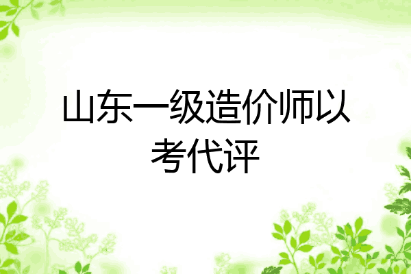 山东一级造价师以考代评