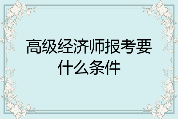 高级经济师报考要什么条件