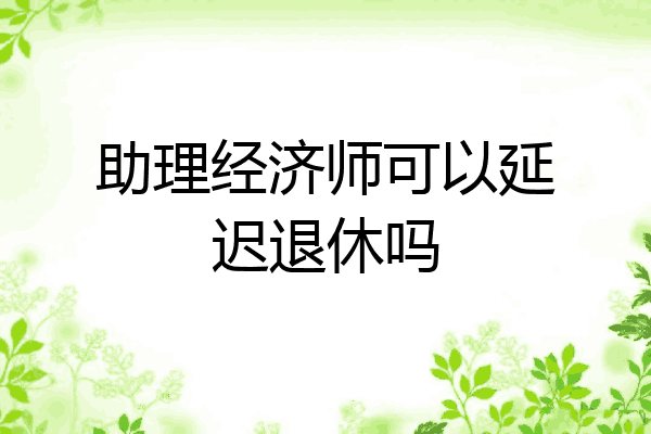 助理经济师可以延迟退休吗