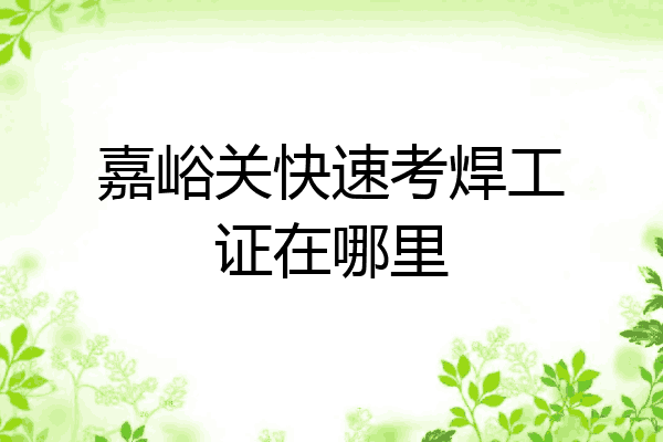 嘉峪关快速考焊工证在哪里