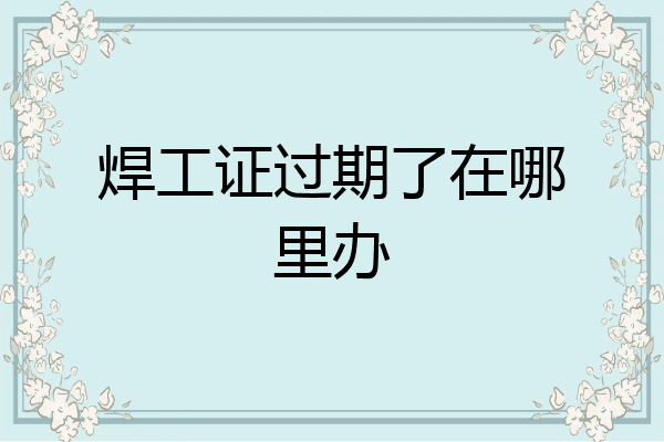 焊工证过期了在哪里办