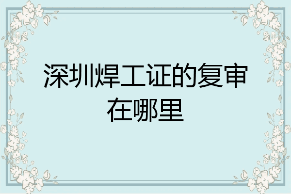 深圳焊工证的复审在哪里