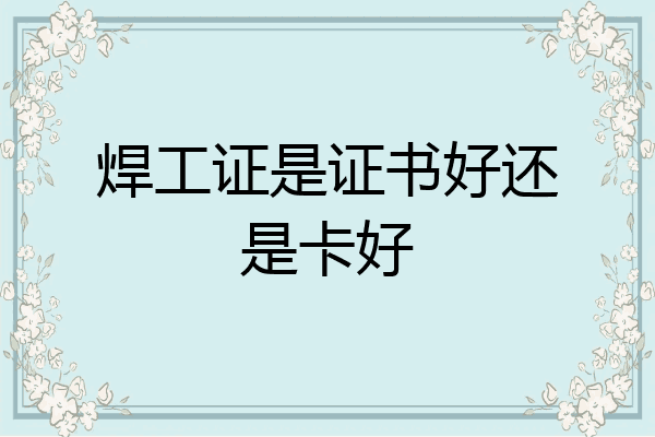 焊工证是证书好还是卡好