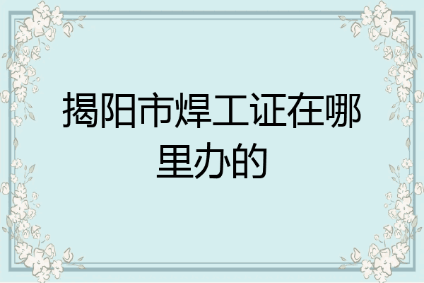 揭阳市焊工证在哪里办的