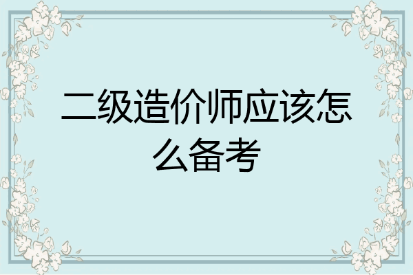 二级造价师应该怎么备考