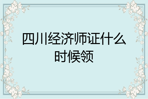 四川经济师证什么时候领