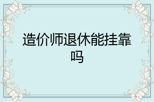 造价师退休能挂靠吗