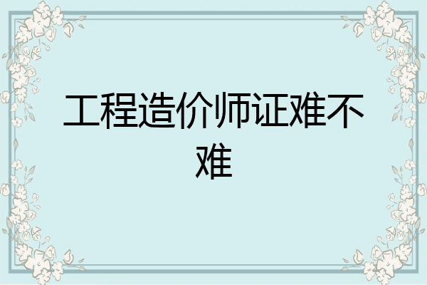 工程造价师证难不难