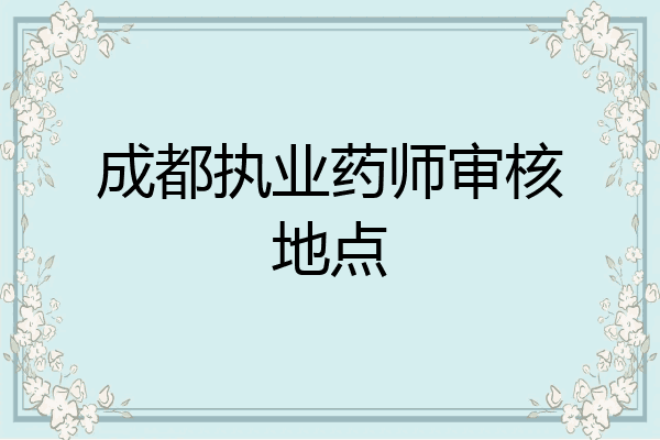 成都执业药师审核地点