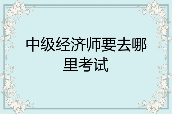 中级经济师要去哪里考试