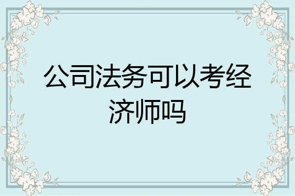 公司法务可以考经济师吗