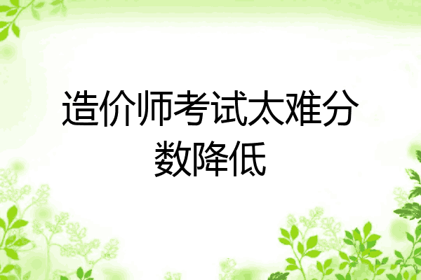 造价师考试太难分数降低