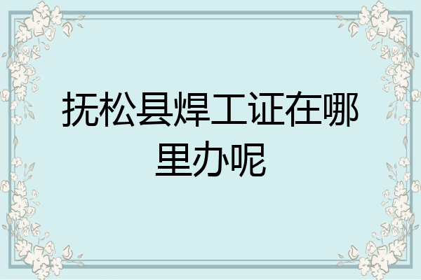 抚松县焊工证在哪里办呢