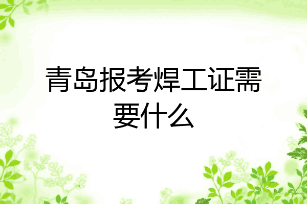 青岛报考焊工证需要什么