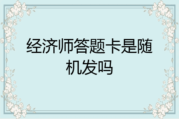 经济师答题卡是随机发吗