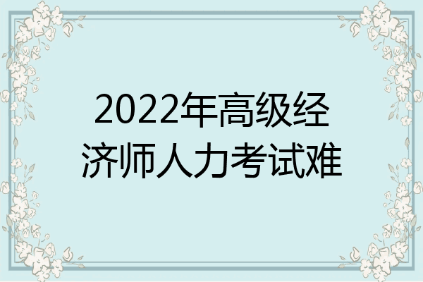 2022年高级经济师人力考试难