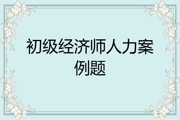 初级经济师人力案例题