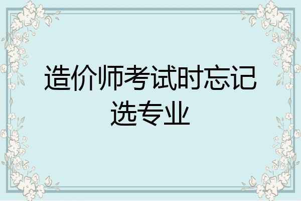 造价师考试时忘记选专业