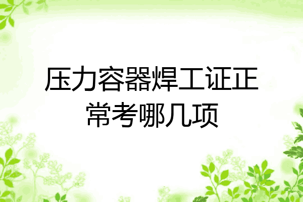 压力容器焊工证正常考哪几项