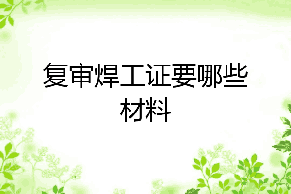 复审焊工证要哪些材料