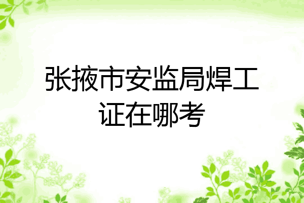 张掖市安监局焊工证在哪考