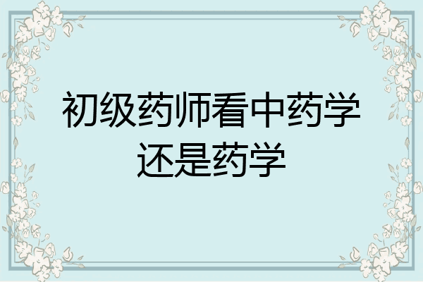 初级药师看中药学还是药学