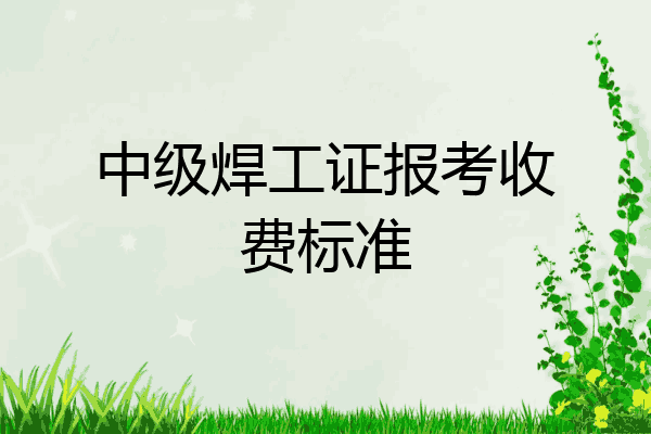 中级焊工证报考收费标准