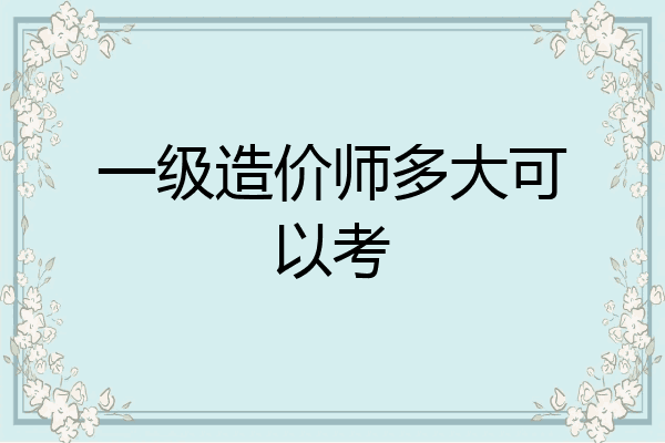 一级造价师多大可以考