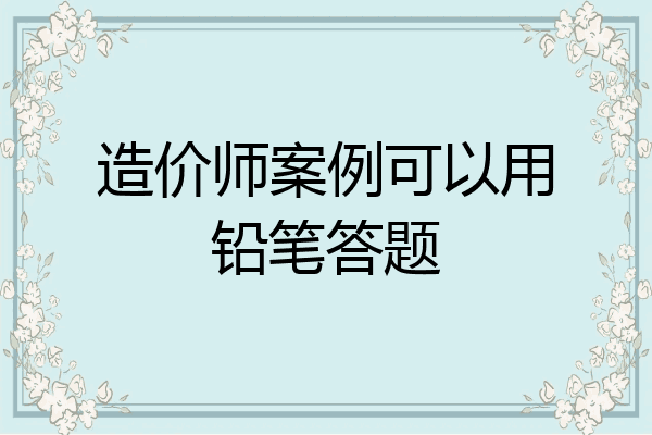 造价师案例可以用铅笔答题