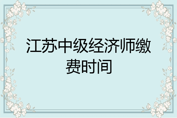 江苏中级经济师缴费时间