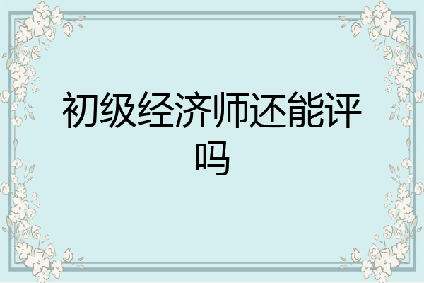 初级经济师还能评吗